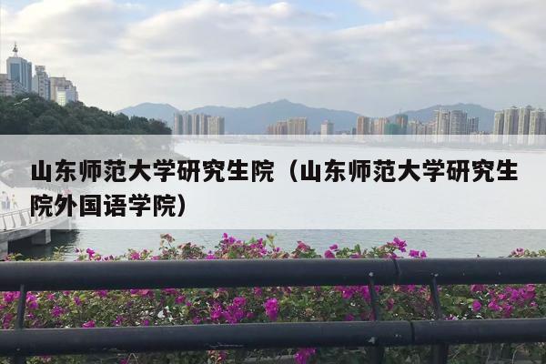 山东师范大学研究生院（山东师范大学研究生院外国语学院）