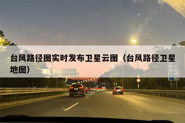 台风路径图实时发布卫星云图（台风路径卫星地图）