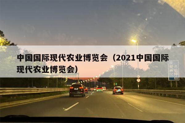中国国际现代农业博览会（2021中国国际现代农业博览会）