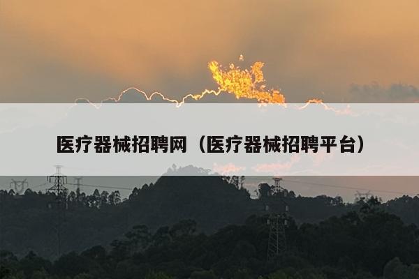 医疗器械招聘网（医疗器械招聘平台）
