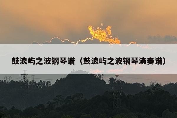 详细阅读:鼓浪屿之波钢琴谱(鼓浪屿之波钢琴演奏谱) 鼓浪屿之波钢琴谱(鼓浪屿之波钢琴演奏谱)