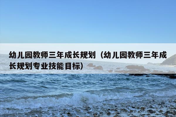 幼儿园教师三年成长规划（幼儿园教师三年成长规划专业技能目标）
