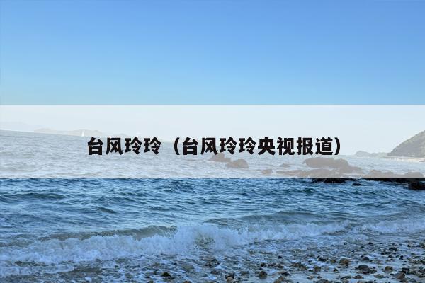 台风玲玲（台风玲玲央视报道）