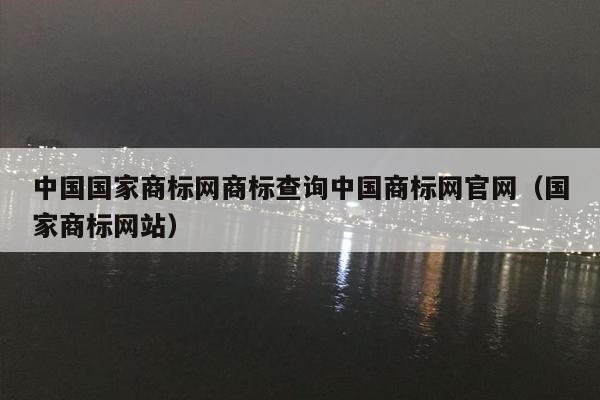 中国国家商标网商标查询中国商标网官网（国家商标网站）