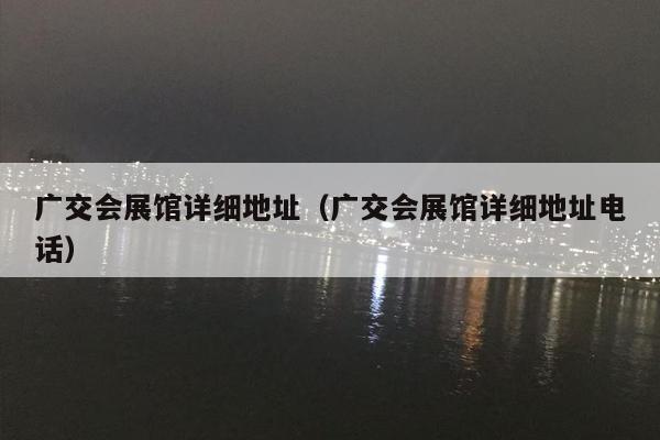 广交会展馆详细地址（广交会展馆详细地址电话）