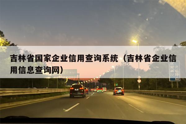 吉林省国家企业信用查询系统（吉林省企业信用信息查询网）