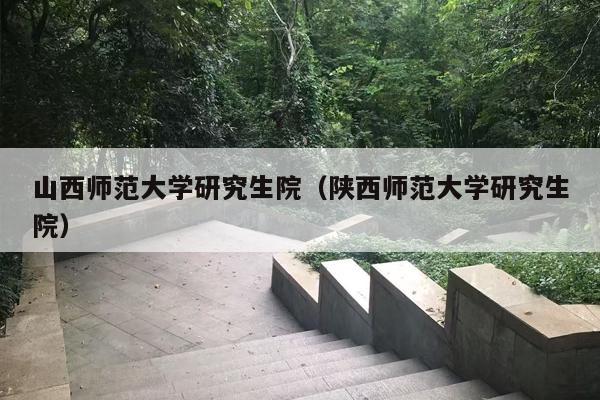 山西师范大学研究生院（陕西师范大学研究生院）