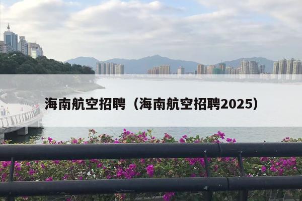 海南航空招聘（海南航空招聘2025）