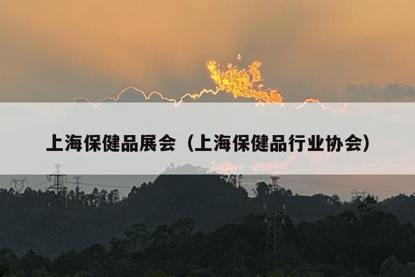 上海保健品展会（上海保健品行业协会）