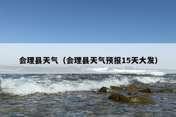 会理县天气（会理县天气预报15天大发）