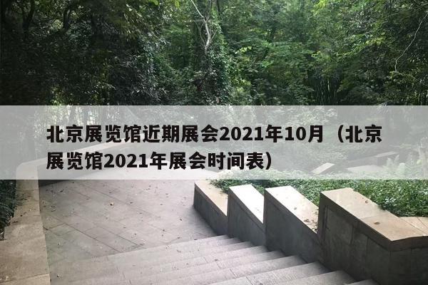 北京展览馆近期展会2021年10月（北京展览馆2021年展会时间表）