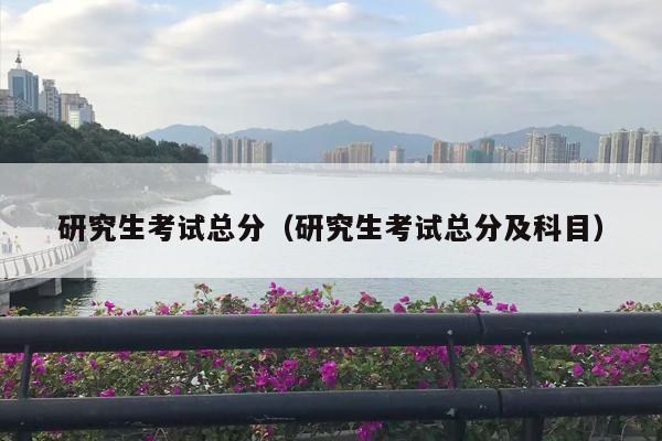研究生考试总分（研究生考试总分及科目）