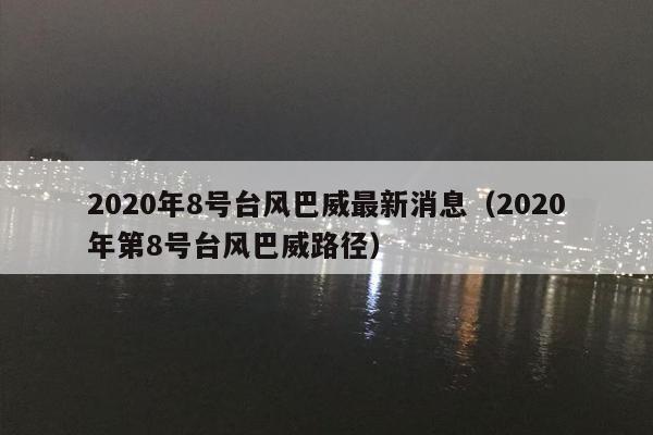 2020年8号台风巴威最新消息（2020年第8号台风巴威路径）