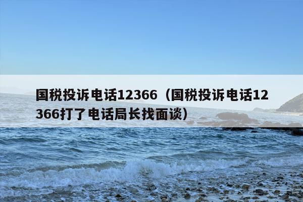 国税投诉电话12366（国税投诉电话12366打了电话局长找面谈）