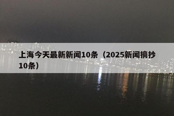 上海今天最新新闻10条（2025新闻摘抄10条）