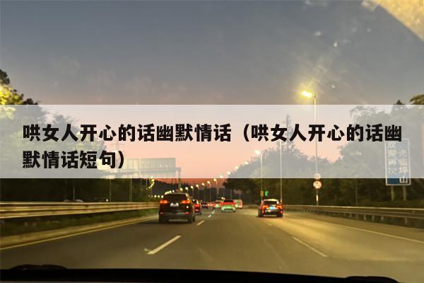 哄女人开心的话幽默情话（哄女人开心的话幽默情话短句）