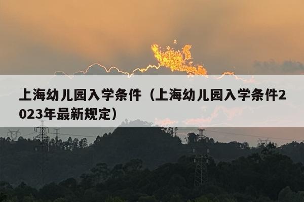 上海幼儿园入学条件（上海幼儿园入学条件2023年最新规定）