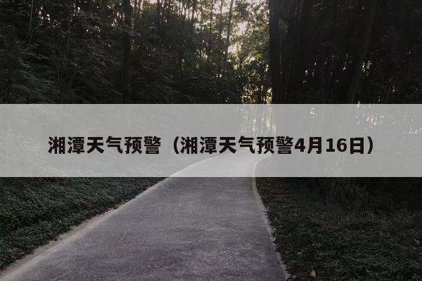 湘潭天气预警（湘潭天气预警4月16日）