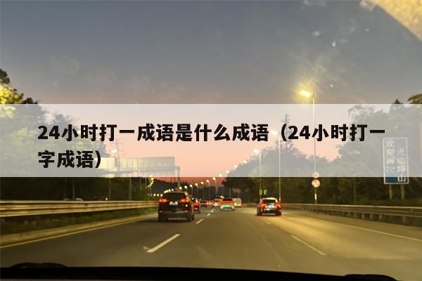 24小时打一成语是什么成语（24小时打一字成语）