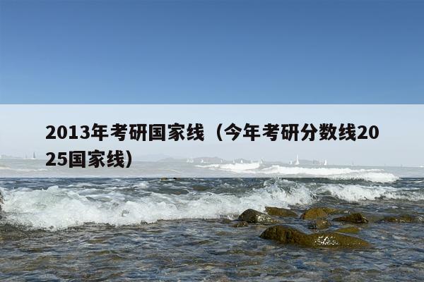 2013年考研国家线（今年考研分数线2025国家线）