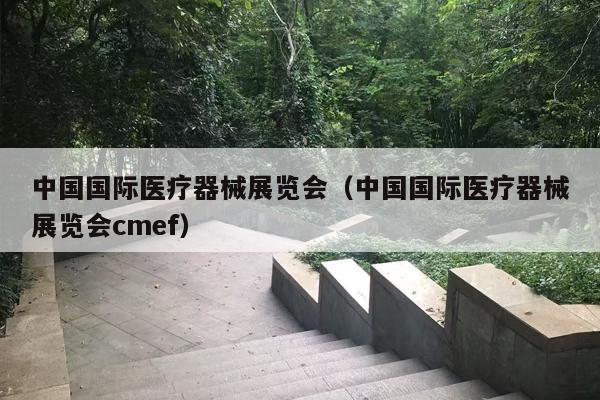 中国国际医疗器械展览会（中国国际医疗器械展览会cmef）