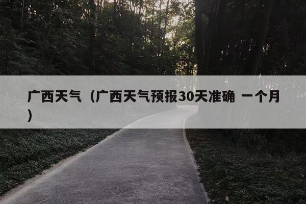 广西天气（广西天气预报30天准确 一个月）