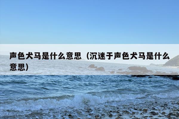 声色犬马是什么意思（沉迷于声色犬马是什么意思）