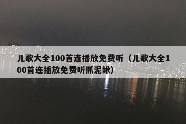 儿歌大全100首连播放免费听（儿歌大全100首连播放免费听抓泥鳅）