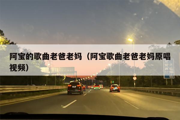 阿宝的歌曲老爸老妈（阿宝歌曲老爸老妈原唱视频）