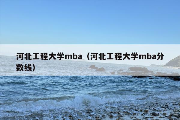 河北工程大学mba（河北工程大学mba分数线）