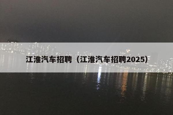 江淮汽车招聘（江淮汽车招聘2025）