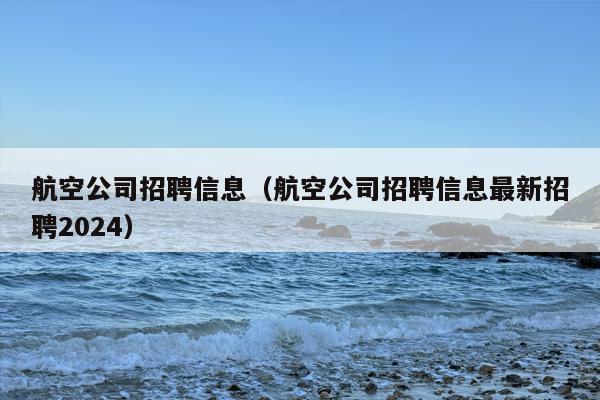 航空公司招聘信息（航空公司招聘信息最新招聘2024）