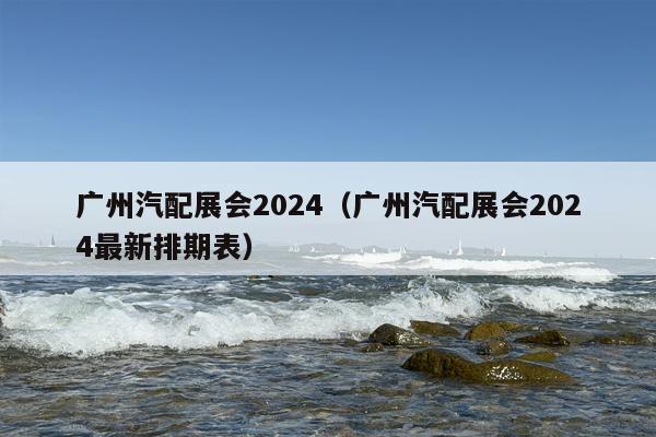 广州汽配展会2024（广州汽配展会2024最新排期表）