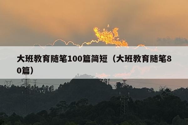大班教育随笔100篇简短（大班教育随笔80篇）