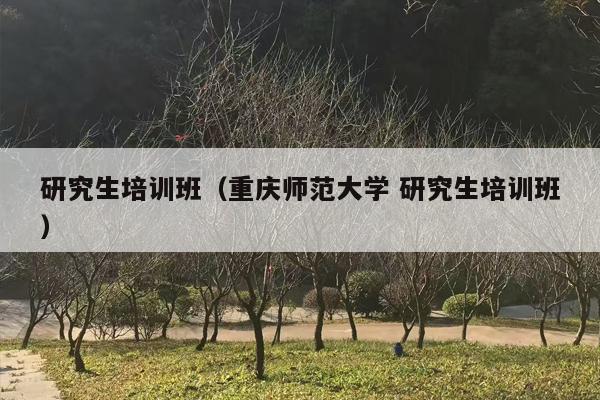 研究生培训班（重庆师范大学 研究生培训班）