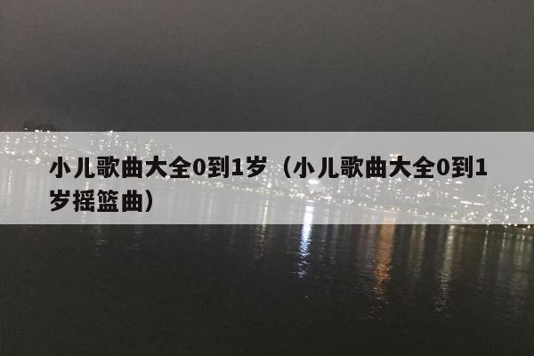 小儿歌曲大全0到1岁（小儿歌曲大全0到1岁摇篮曲）