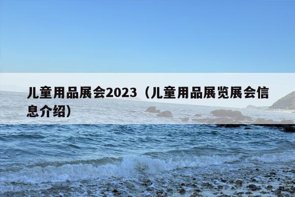 儿童用品展会2023（儿童用品展览展会信息介绍）