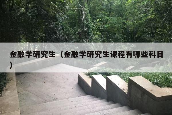 金融学研究生（金融学研究生课程有哪些科目）
