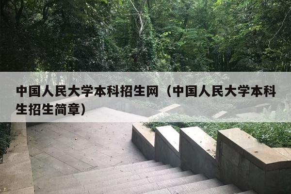 中国人民大学本科招生网（中国人民大学本科生招生简章）