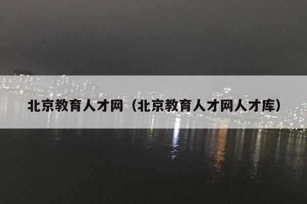 北京教育人才网（北京教育人才网人才库）