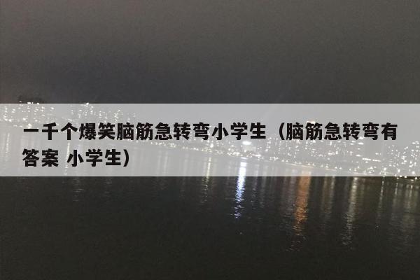 一千个爆笑脑筋急转弯小学生（脑筋急转弯有答案 小学生）