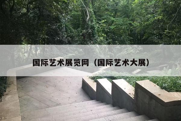 国际艺术展览网（国际艺术大展）