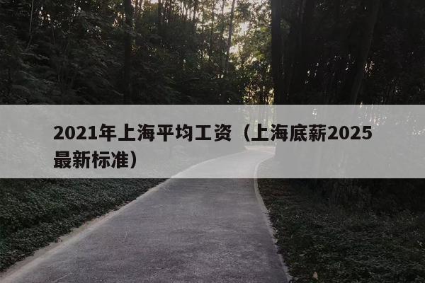 2021年上海平均工资（上海底薪2025最新标准）