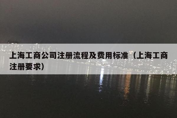 上海工商公司注册流程及费用标准（上海工商注册要求）