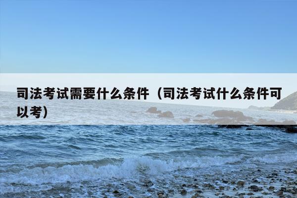 司法考试需要什么条件（司法考试什么条件可以考）