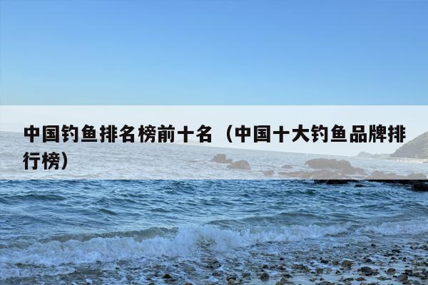 中国钓鱼排名榜前十名（中国十大钓鱼品牌排行榜）