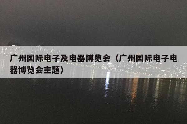 广州国际电子及电器博览会（广州国际电子电器博览会主题）
