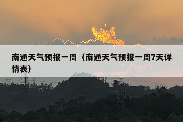 南通天气预报一周（南通天气预报一周7天详情表）