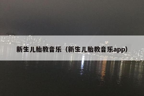新生儿胎教音乐（新生儿胎教音乐app）