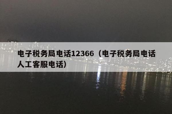 电子税务局电话12366（电子税务局电话人工客服电话）